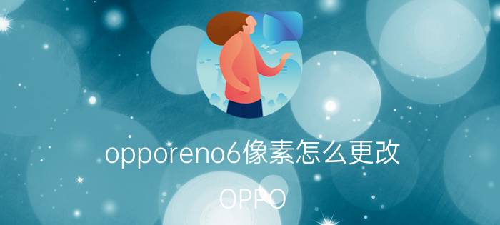 opporeno6像素怎么更改 OPPO Reno证件照照片尺寸怎么修改？